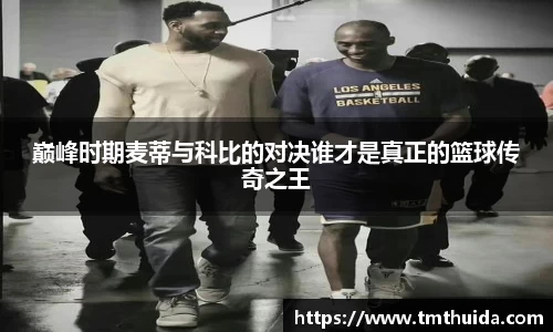 巅峰时期麦蒂与科比的对决谁才是真正的篮球传奇之王